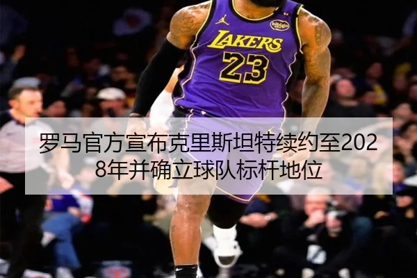 罗马官方宣布克里斯坦特续约至2028年并确立球队标杆地位