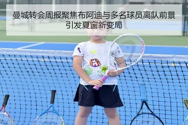 曼城转会周报聚焦布阿迪与多名球员离队前景引发夏窗新变局
