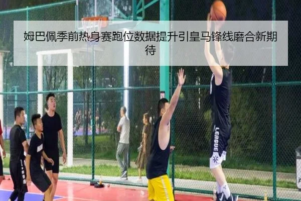 姆巴佩季前热身赛跑位数据提升引皇马锋线磨合新期待