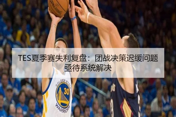TES夏季赛失利复盘：团战决策迟缓问题亟待系统解决