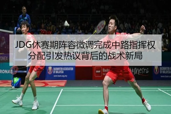 JDG休赛期阵容微调完成中路指挥权分配引发热议背后的战术新局