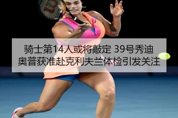 骑士第14人或将敲定 39号秀迪奥普获准赴克利夫兰体检引发关注